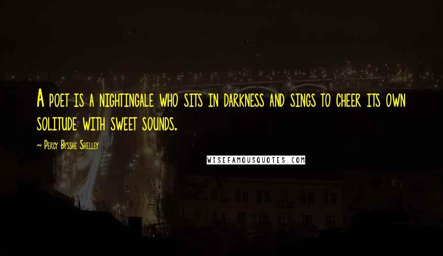 Percy Bysshe Shelley Quotes: A poet is a nightingale who sits in darkness and sings to cheer its own solitude with sweet sounds.