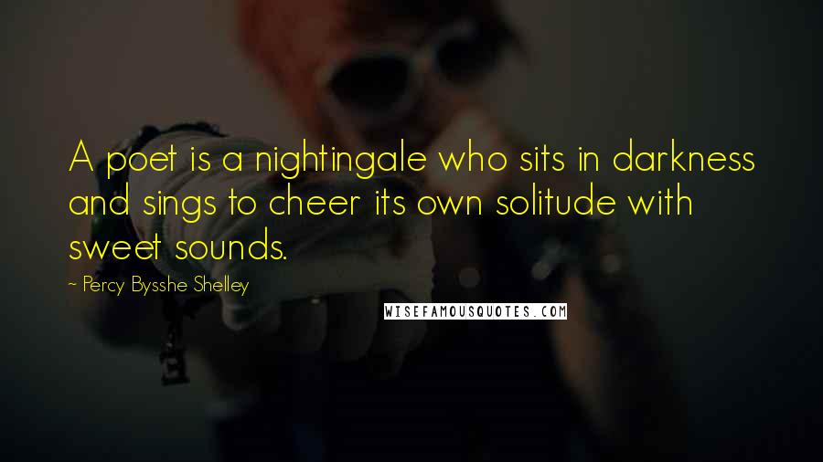 Percy Bysshe Shelley Quotes: A poet is a nightingale who sits in darkness and sings to cheer its own solitude with sweet sounds.