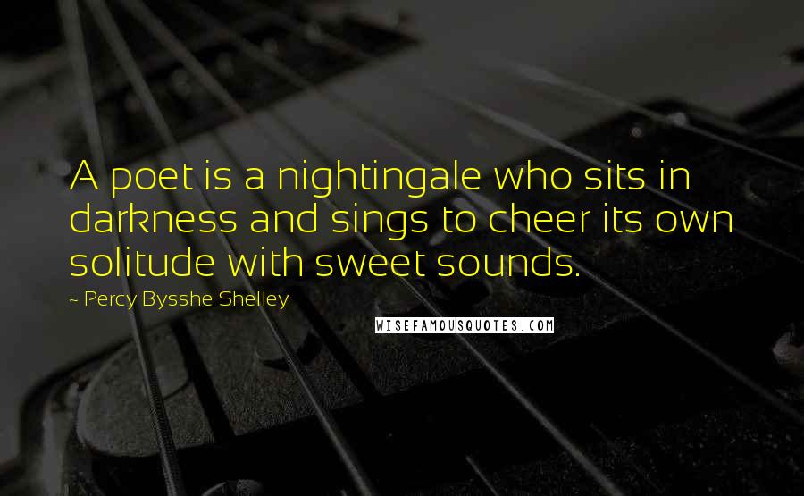 Percy Bysshe Shelley Quotes: A poet is a nightingale who sits in darkness and sings to cheer its own solitude with sweet sounds.