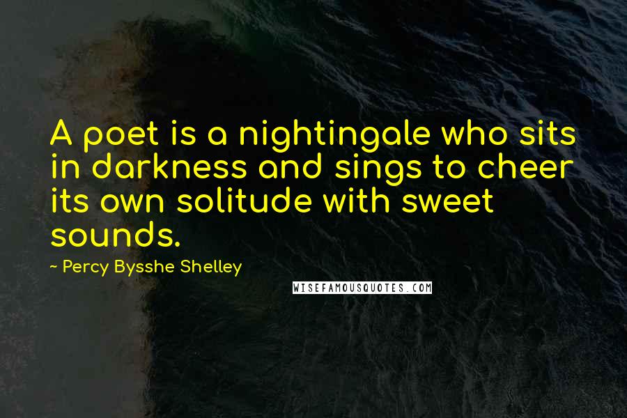 Percy Bysshe Shelley Quotes: A poet is a nightingale who sits in darkness and sings to cheer its own solitude with sweet sounds.
