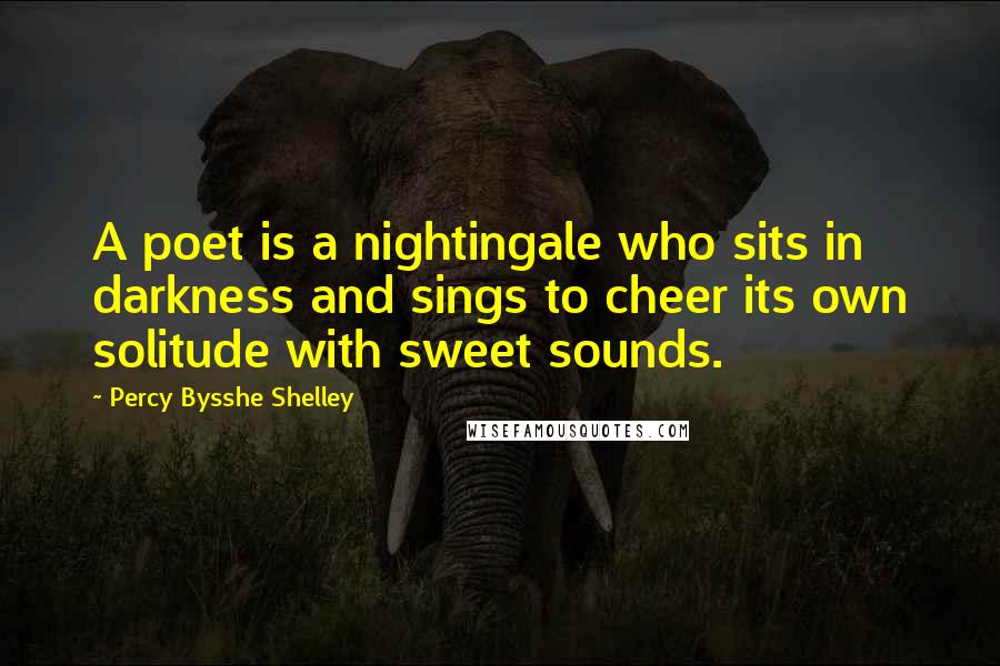 Percy Bysshe Shelley Quotes: A poet is a nightingale who sits in darkness and sings to cheer its own solitude with sweet sounds.