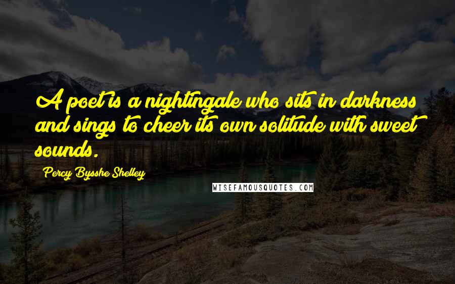 Percy Bysshe Shelley Quotes: A poet is a nightingale who sits in darkness and sings to cheer its own solitude with sweet sounds.
