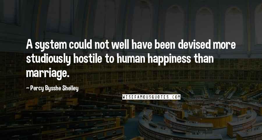 Percy Bysshe Shelley Quotes: A system could not well have been devised more studiously hostile to human happiness than marriage.