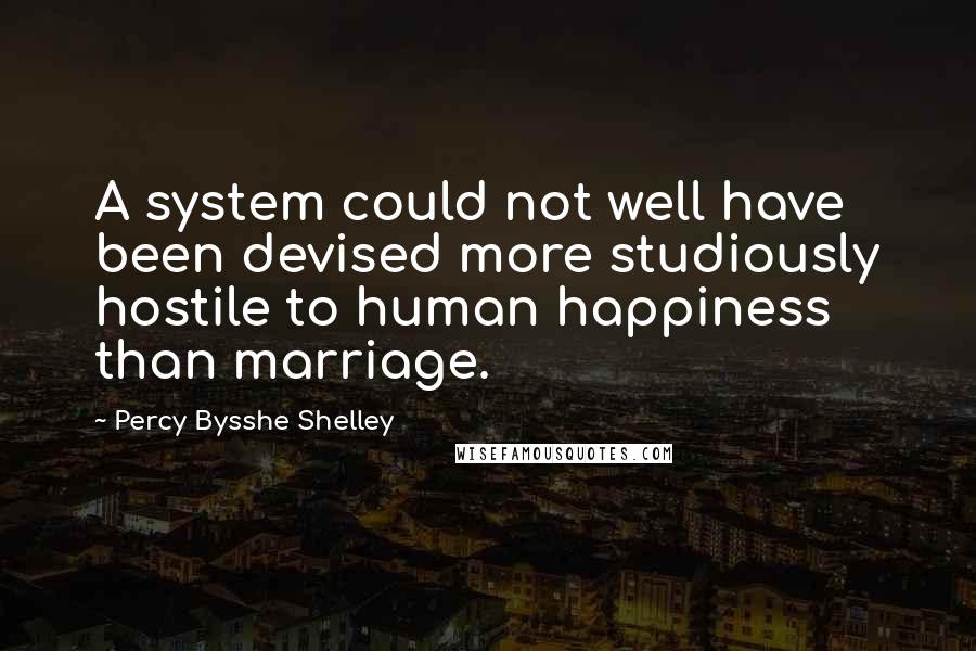 Percy Bysshe Shelley Quotes: A system could not well have been devised more studiously hostile to human happiness than marriage.