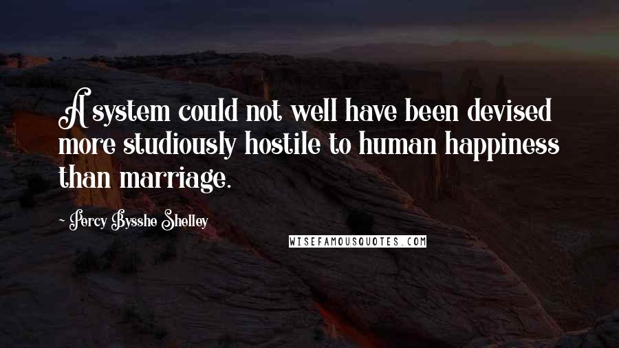 Percy Bysshe Shelley Quotes: A system could not well have been devised more studiously hostile to human happiness than marriage.