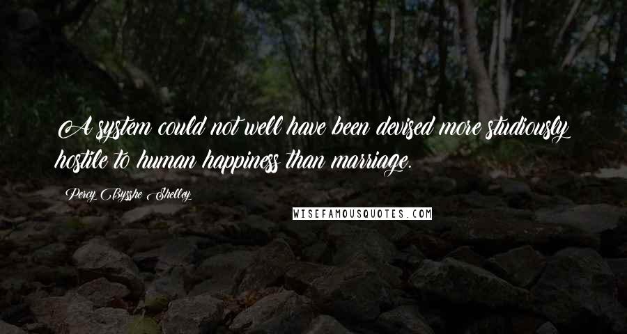 Percy Bysshe Shelley Quotes: A system could not well have been devised more studiously hostile to human happiness than marriage.