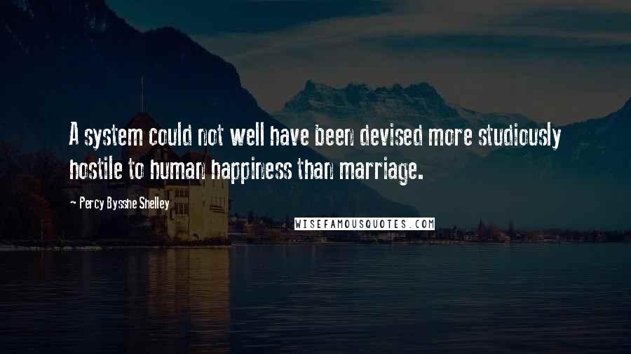 Percy Bysshe Shelley Quotes: A system could not well have been devised more studiously hostile to human happiness than marriage.