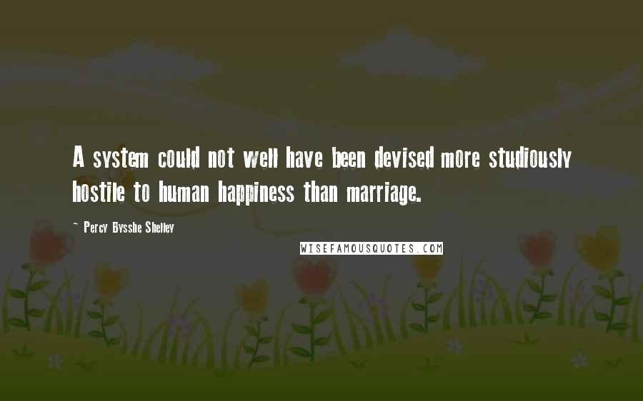 Percy Bysshe Shelley Quotes: A system could not well have been devised more studiously hostile to human happiness than marriage.