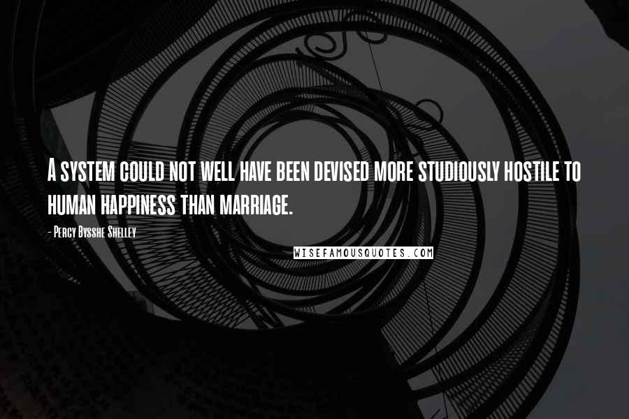 Percy Bysshe Shelley Quotes: A system could not well have been devised more studiously hostile to human happiness than marriage.