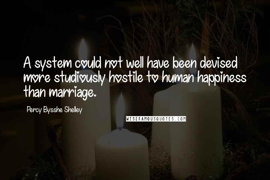 Percy Bysshe Shelley Quotes: A system could not well have been devised more studiously hostile to human happiness than marriage.
