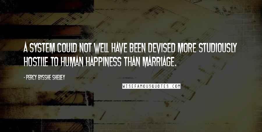 Percy Bysshe Shelley Quotes: A system could not well have been devised more studiously hostile to human happiness than marriage.