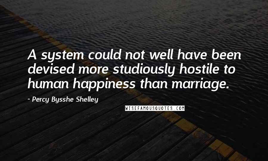 Percy Bysshe Shelley Quotes: A system could not well have been devised more studiously hostile to human happiness than marriage.