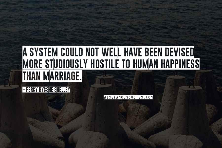 Percy Bysshe Shelley Quotes: A system could not well have been devised more studiously hostile to human happiness than marriage.