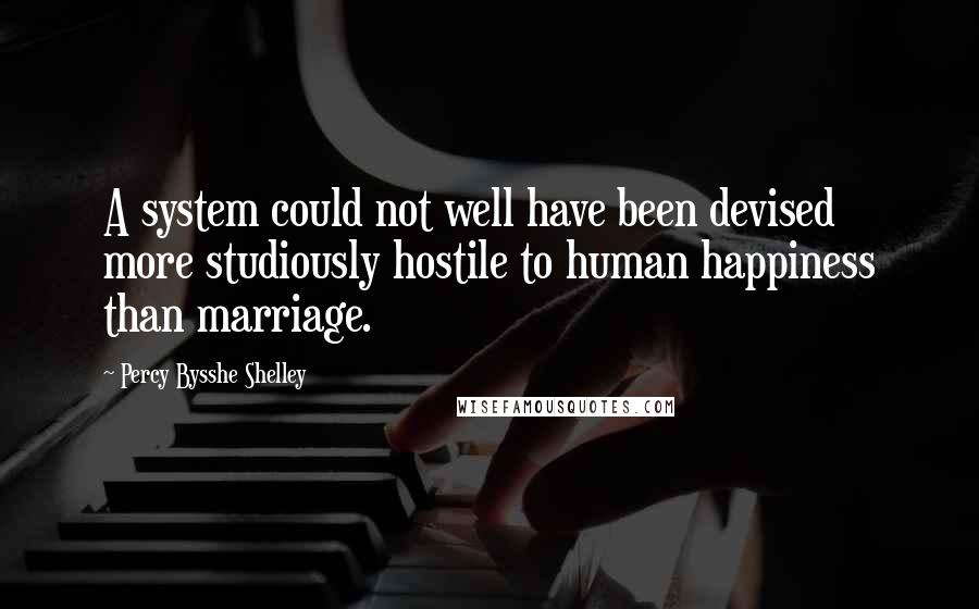 Percy Bysshe Shelley Quotes: A system could not well have been devised more studiously hostile to human happiness than marriage.