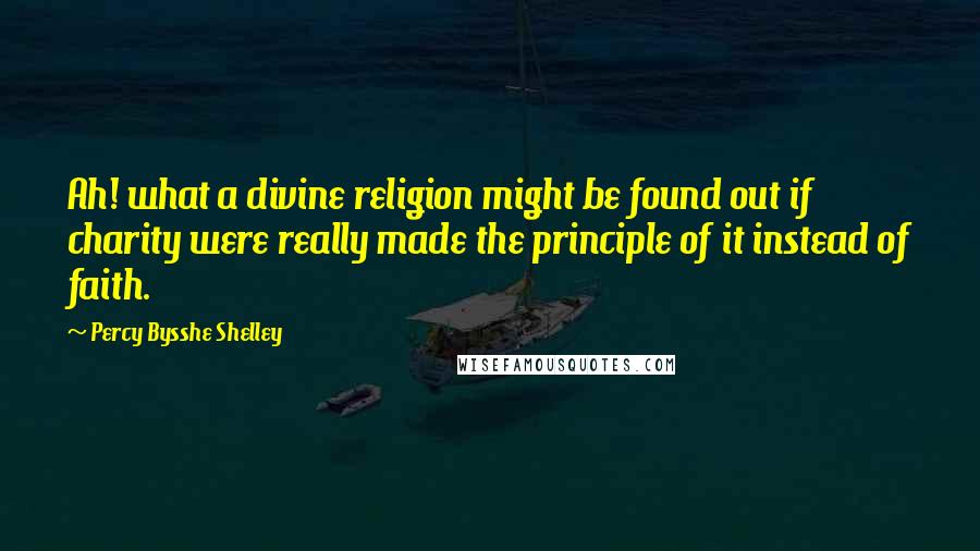 Percy Bysshe Shelley Quotes: Ah! what a divine religion might be found out if charity were really made the principle of it instead of faith.