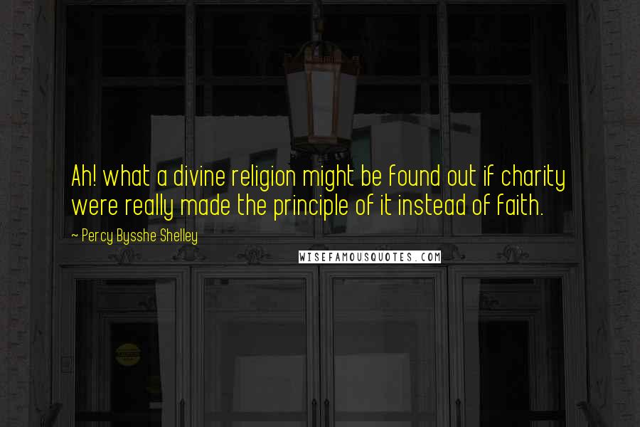 Percy Bysshe Shelley Quotes: Ah! what a divine religion might be found out if charity were really made the principle of it instead of faith.