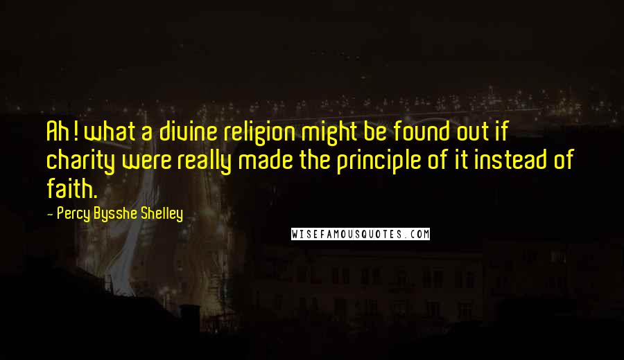 Percy Bysshe Shelley Quotes: Ah! what a divine religion might be found out if charity were really made the principle of it instead of faith.