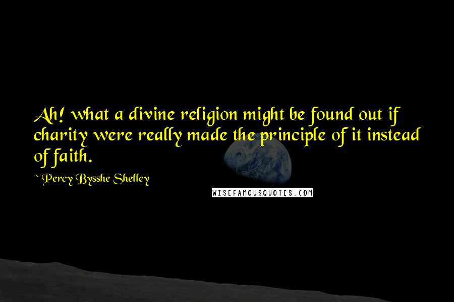 Percy Bysshe Shelley Quotes: Ah! what a divine religion might be found out if charity were really made the principle of it instead of faith.