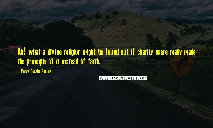 Percy Bysshe Shelley Quotes: Ah! what a divine religion might be found out if charity were really made the principle of it instead of faith.