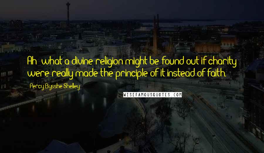 Percy Bysshe Shelley Quotes: Ah! what a divine religion might be found out if charity were really made the principle of it instead of faith.