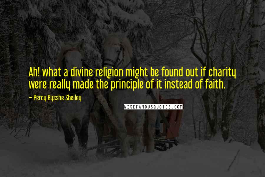 Percy Bysshe Shelley Quotes: Ah! what a divine religion might be found out if charity were really made the principle of it instead of faith.