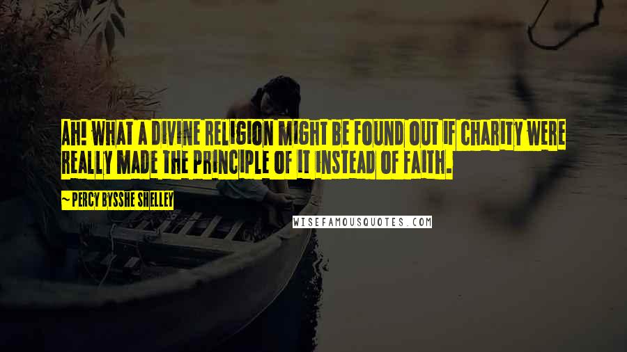 Percy Bysshe Shelley Quotes: Ah! what a divine religion might be found out if charity were really made the principle of it instead of faith.