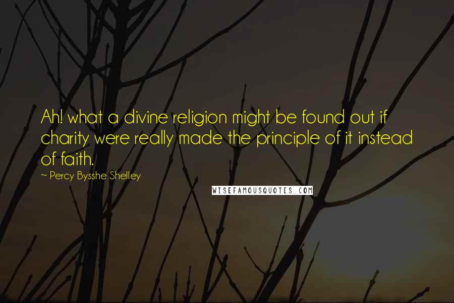 Percy Bysshe Shelley Quotes: Ah! what a divine religion might be found out if charity were really made the principle of it instead of faith.