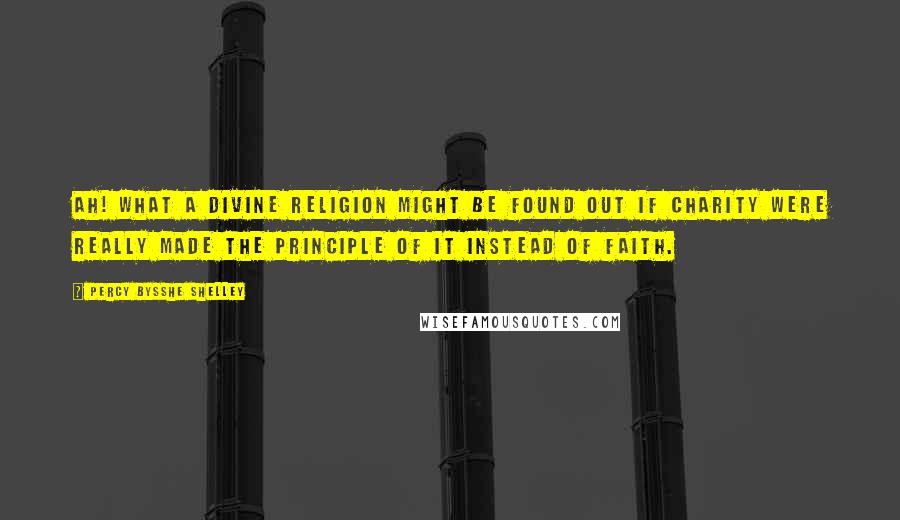 Percy Bysshe Shelley Quotes: Ah! what a divine religion might be found out if charity were really made the principle of it instead of faith.