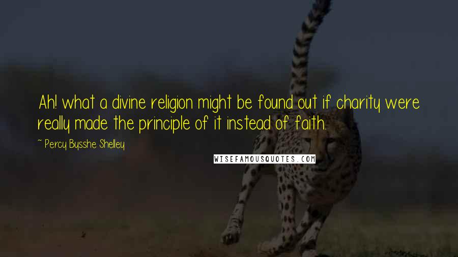 Percy Bysshe Shelley Quotes: Ah! what a divine religion might be found out if charity were really made the principle of it instead of faith.