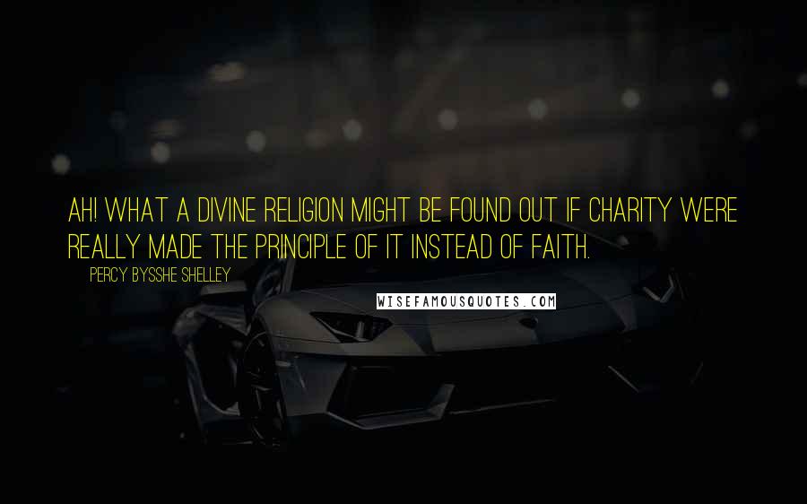 Percy Bysshe Shelley Quotes: Ah! what a divine religion might be found out if charity were really made the principle of it instead of faith.