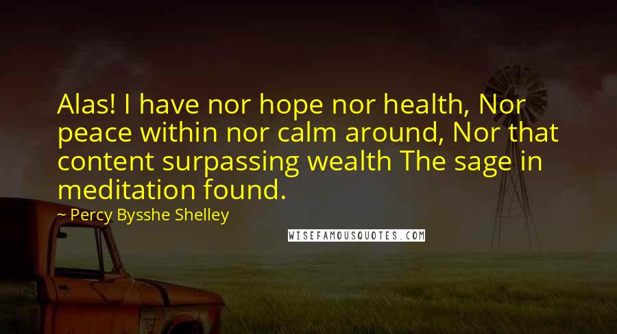 Percy Bysshe Shelley Quotes: Alas! I have nor hope nor health, Nor peace within nor calm around, Nor that content surpassing wealth The sage in meditation found.