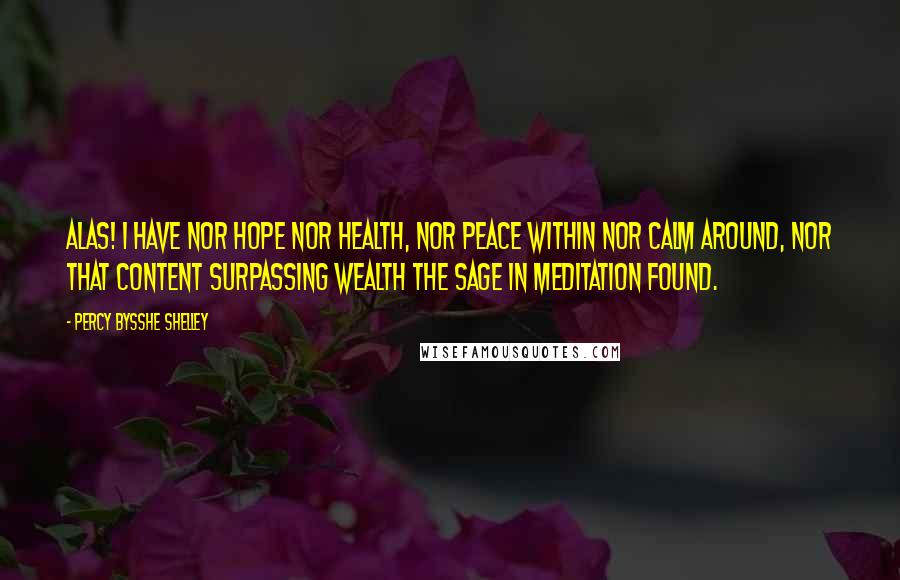 Percy Bysshe Shelley Quotes: Alas! I have nor hope nor health, Nor peace within nor calm around, Nor that content surpassing wealth The sage in meditation found.