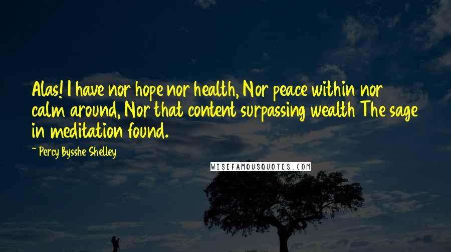 Percy Bysshe Shelley Quotes: Alas! I have nor hope nor health, Nor peace within nor calm around, Nor that content surpassing wealth The sage in meditation found.