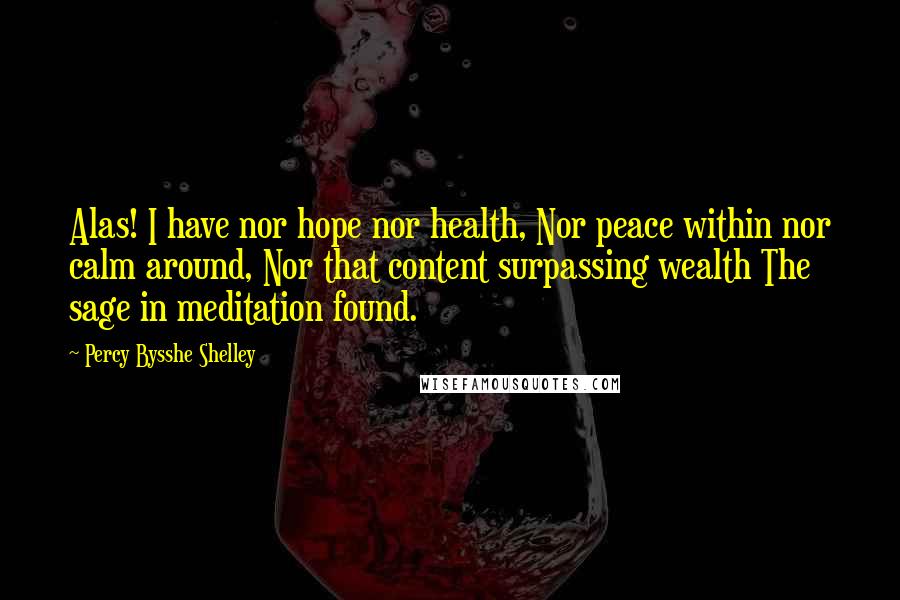 Percy Bysshe Shelley Quotes: Alas! I have nor hope nor health, Nor peace within nor calm around, Nor that content surpassing wealth The sage in meditation found.