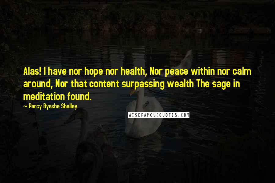 Percy Bysshe Shelley Quotes: Alas! I have nor hope nor health, Nor peace within nor calm around, Nor that content surpassing wealth The sage in meditation found.