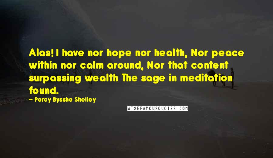 Percy Bysshe Shelley Quotes: Alas! I have nor hope nor health, Nor peace within nor calm around, Nor that content surpassing wealth The sage in meditation found.