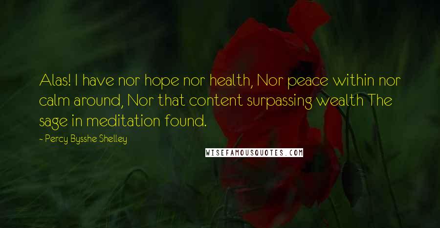 Percy Bysshe Shelley Quotes: Alas! I have nor hope nor health, Nor peace within nor calm around, Nor that content surpassing wealth The sage in meditation found.