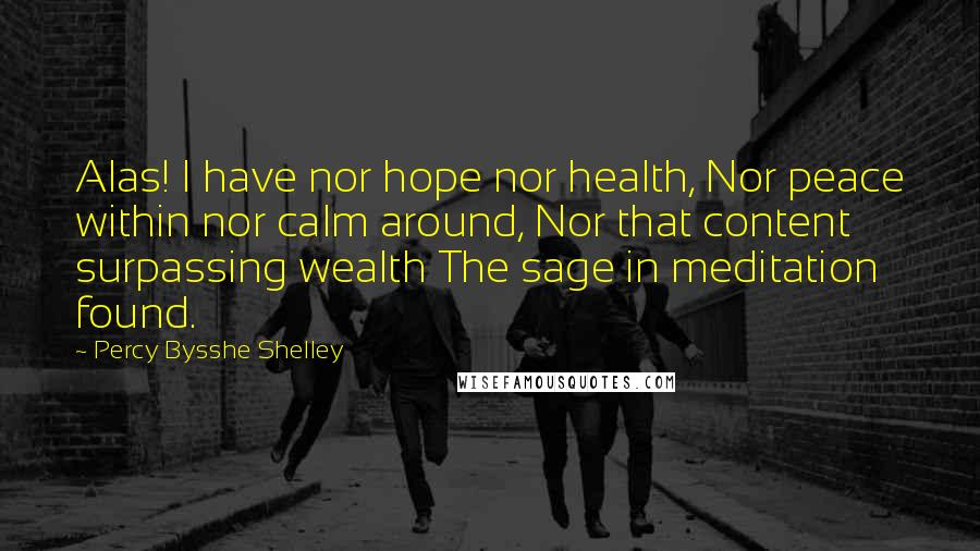 Percy Bysshe Shelley Quotes: Alas! I have nor hope nor health, Nor peace within nor calm around, Nor that content surpassing wealth The sage in meditation found.