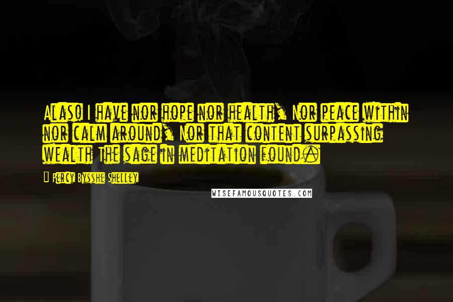 Percy Bysshe Shelley Quotes: Alas! I have nor hope nor health, Nor peace within nor calm around, Nor that content surpassing wealth The sage in meditation found.