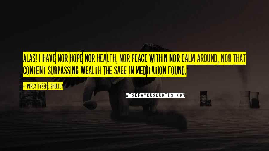 Percy Bysshe Shelley Quotes: Alas! I have nor hope nor health, Nor peace within nor calm around, Nor that content surpassing wealth The sage in meditation found.