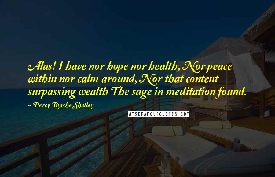 Percy Bysshe Shelley Quotes: Alas! I have nor hope nor health, Nor peace within nor calm around, Nor that content surpassing wealth The sage in meditation found.