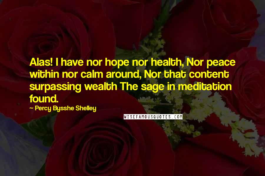 Percy Bysshe Shelley Quotes: Alas! I have nor hope nor health, Nor peace within nor calm around, Nor that content surpassing wealth The sage in meditation found.