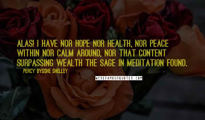 Percy Bysshe Shelley Quotes: Alas! I have nor hope nor health, Nor peace within nor calm around, Nor that content surpassing wealth The sage in meditation found.