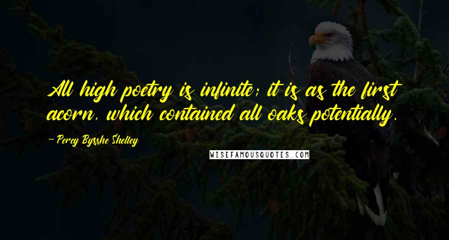 Percy Bysshe Shelley Quotes: All high poetry is infinite; it is as the first acorn, which contained all oaks potentially.