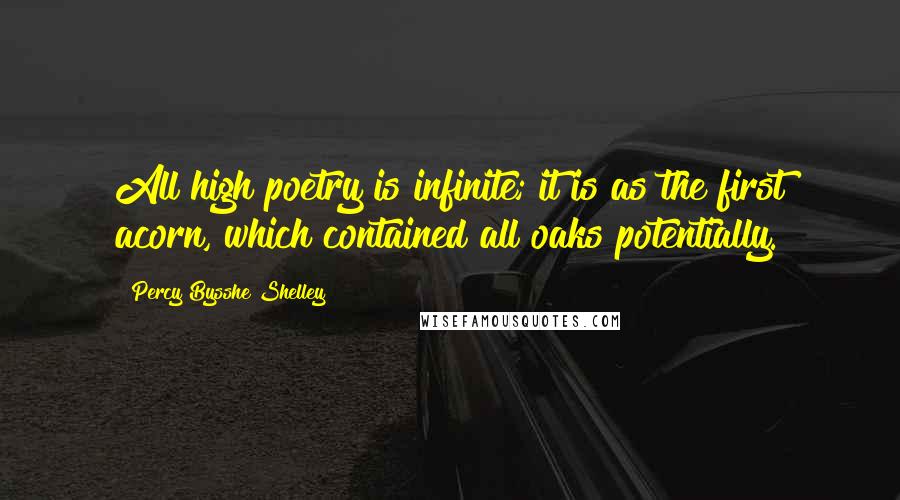 Percy Bysshe Shelley Quotes: All high poetry is infinite; it is as the first acorn, which contained all oaks potentially.