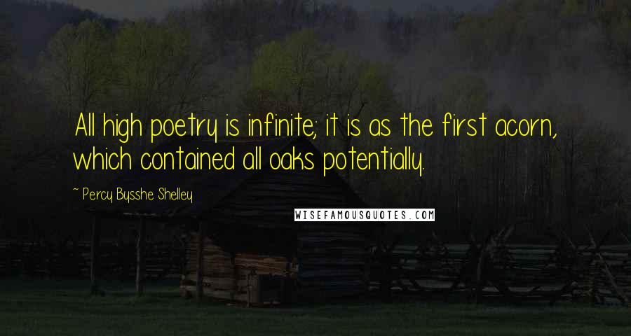 Percy Bysshe Shelley Quotes: All high poetry is infinite; it is as the first acorn, which contained all oaks potentially.