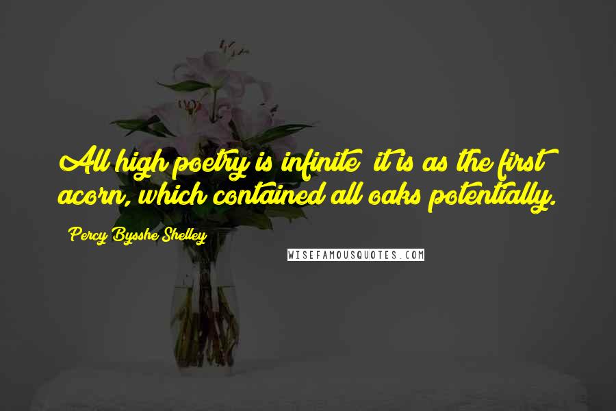 Percy Bysshe Shelley Quotes: All high poetry is infinite; it is as the first acorn, which contained all oaks potentially.