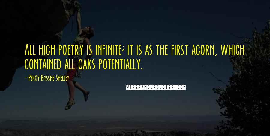 Percy Bysshe Shelley Quotes: All high poetry is infinite; it is as the first acorn, which contained all oaks potentially.