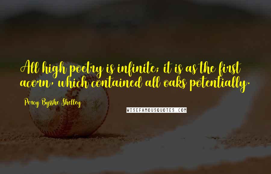 Percy Bysshe Shelley Quotes: All high poetry is infinite; it is as the first acorn, which contained all oaks potentially.