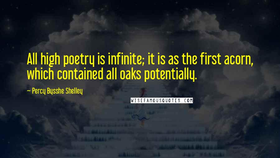 Percy Bysshe Shelley Quotes: All high poetry is infinite; it is as the first acorn, which contained all oaks potentially.